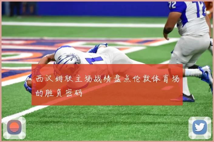 西汉姆联主场战绩盘点伦敦体育场的胜负密码