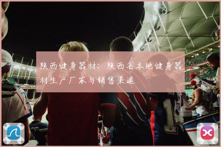 陕西健身器材:陕西省本地健身器材生产厂家与销售渠道