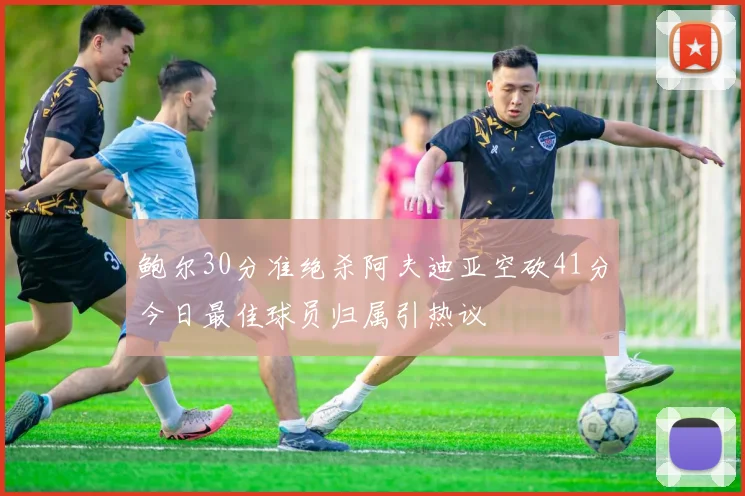 鲍尔30分准绝杀阿夫迪亚空砍41分今日最佳球员归属引热议