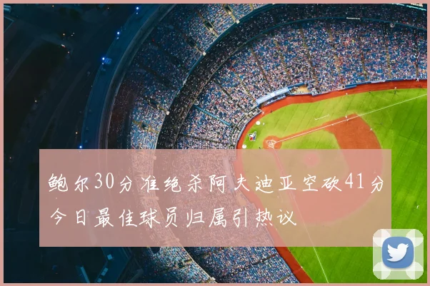 鲍尔30分准绝杀阿夫迪亚空砍41分今日最佳球员归属引热议