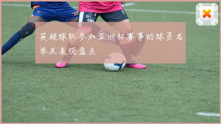 英超球队参加亚洲杯赛事的球员名单及表现盘点