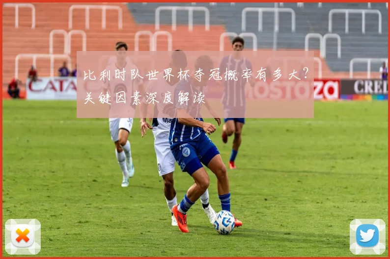 比利时队世界杯夺冠概率有多大？关键因素深度解读
