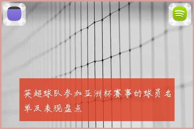 英超球队参加亚洲杯赛事的球员名单及表现盘点