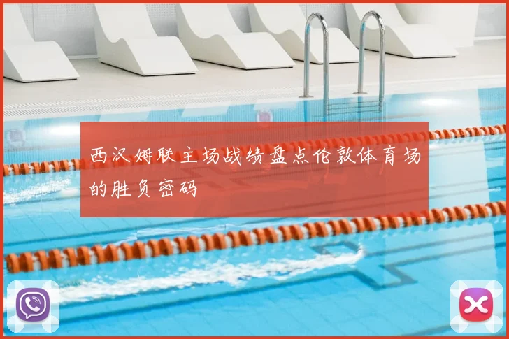 西汉姆联主场战绩盘点伦敦体育场的胜负密码